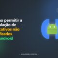 Como permitir a instalação de aplicativos não verificados no Android (guia completo)
